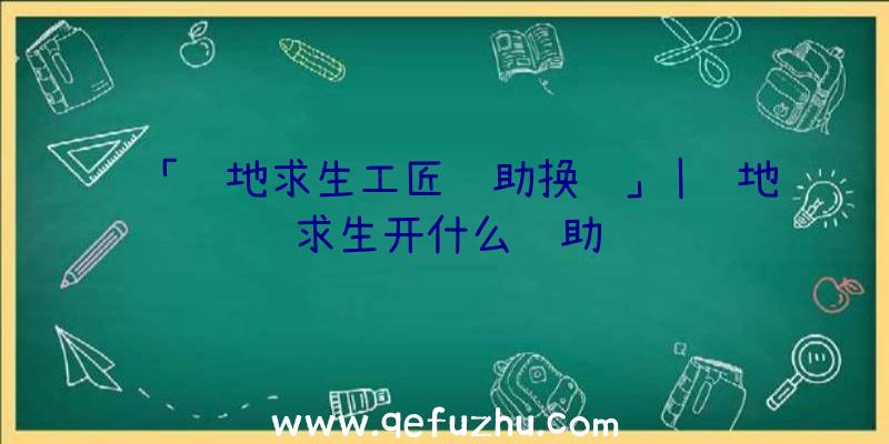 「绝地求生工匠辅助换绑」|绝地求生开什么辅助